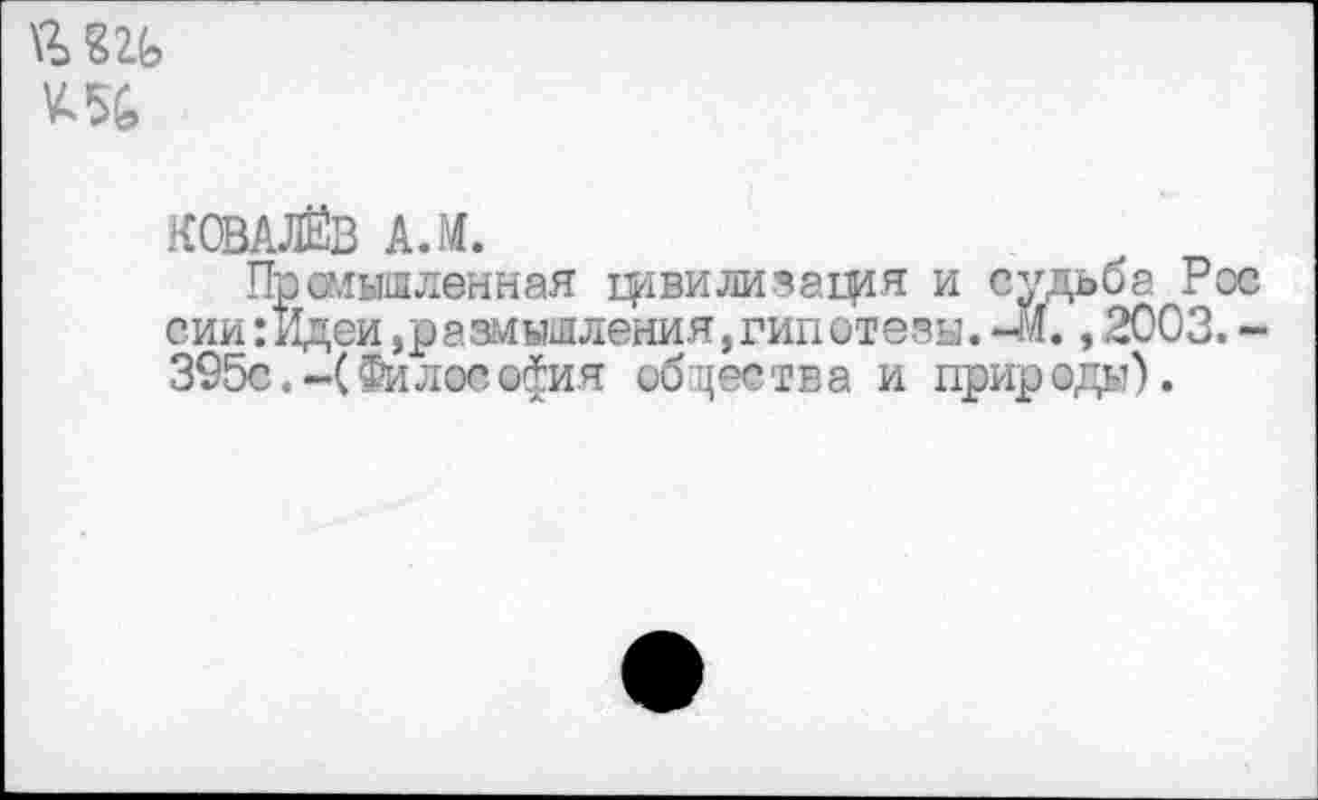 ﻿к 5;
КОВАЛЁВ АЛ.
Промышленная фвилизащя и судьба Рос сии:Идеи,размышления,гип«тезы.~М., 2003.-395с.-(Философия общества и природы).